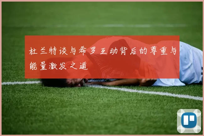 杜兰特谈与希罗互动背后的尊重与能量激发之道