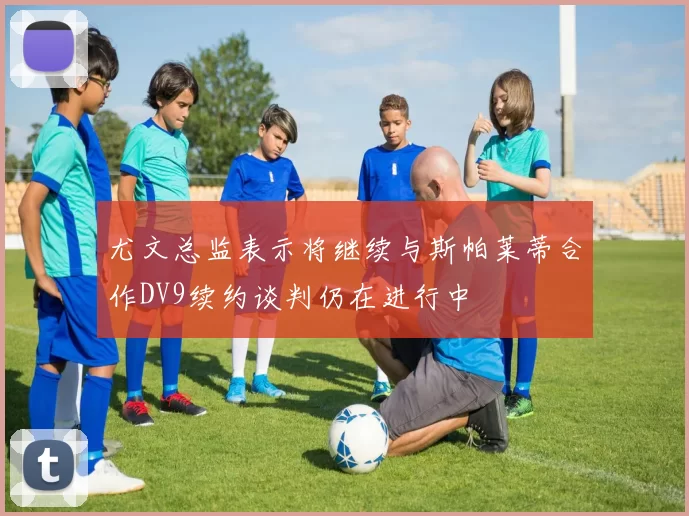 尤文总监表示将继续与斯帕莱蒂合作DV9续约谈判仍在进行中