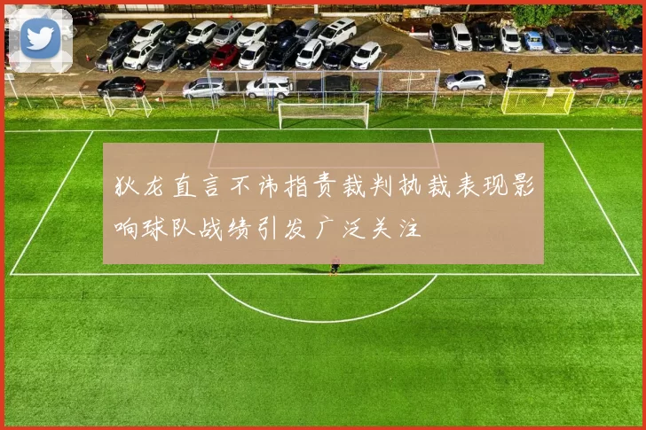 狄龙直言不讳指责裁判执裁表现影响球队战绩引发广泛关注