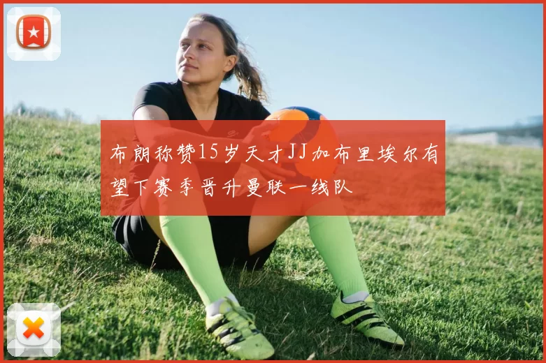 布朗称赞15岁天才JJ加布里埃尔有望下赛季晋升曼联一线队