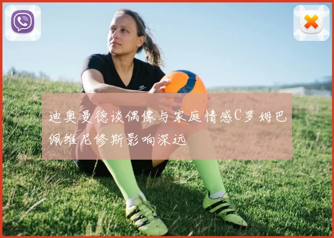 迪奥曼德谈偶像与家庭情感C罗姆巴佩维尼修斯影响深远