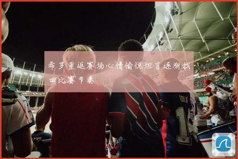 希罗重返赛场心情愉悦坦言逐渐找回比赛节奏