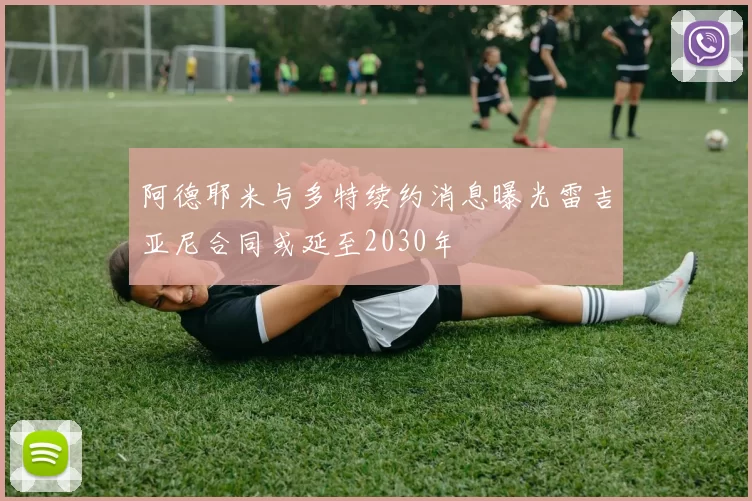阿德耶米与多特续约消息曝光雷吉亚尼合同或延至2030年