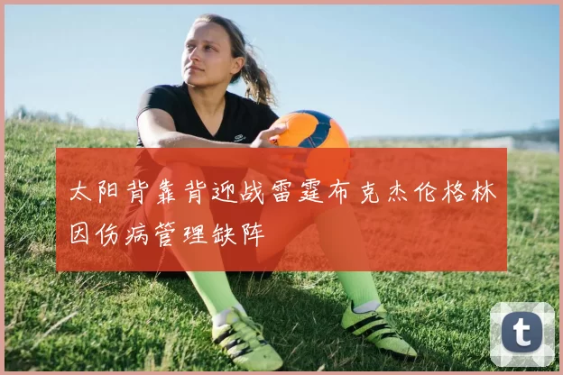 太阳背靠背迎战雷霆布克杰伦格林因伤病管理缺阵