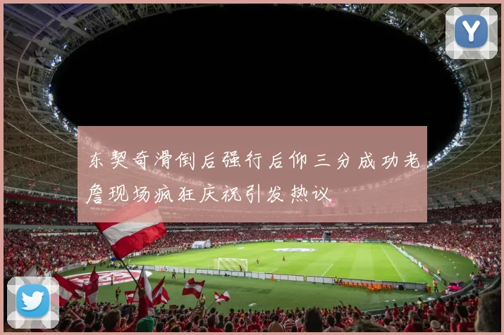 东契奇滑倒后强行后仰三分成功老詹现场疯狂庆祝引发热议