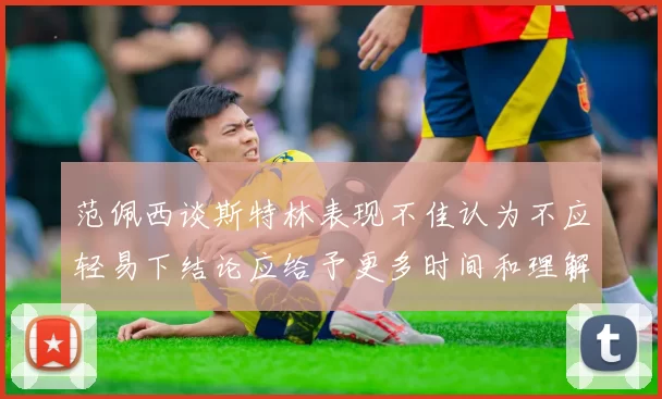 范佩西谈斯特林表现不佳认为不应轻易下结论应给予更多时间和理解