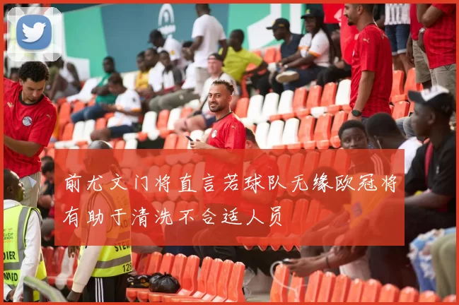 前尤文门将直言若球队无缘欧冠将有助于清洗不合适人员