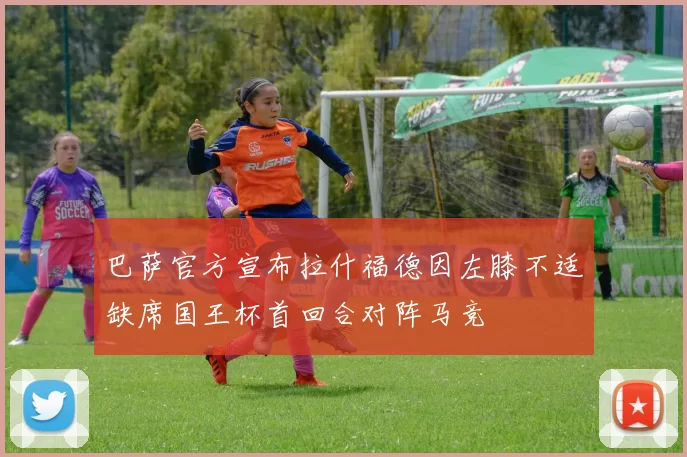 巴萨官方宣布拉什福德因左膝不适缺席国王杯首回合对阵马竞