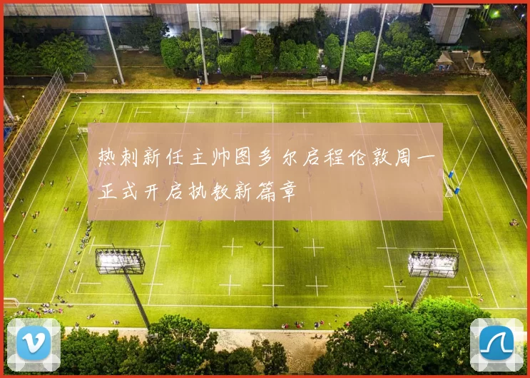 热刺新任主帅图多尔启程伦敦周一正式开启执教新篇章