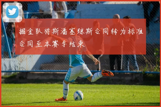 掘金队将斯潘塞琼斯合同转为标准合同至本赛季结束