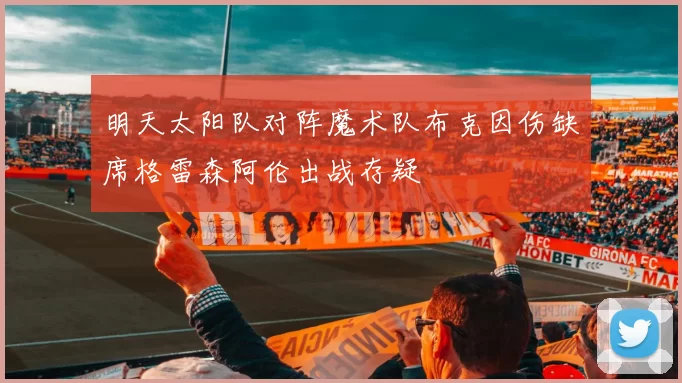 明天太阳队对阵魔术队布克因伤缺席格雷森阿伦出战存疑