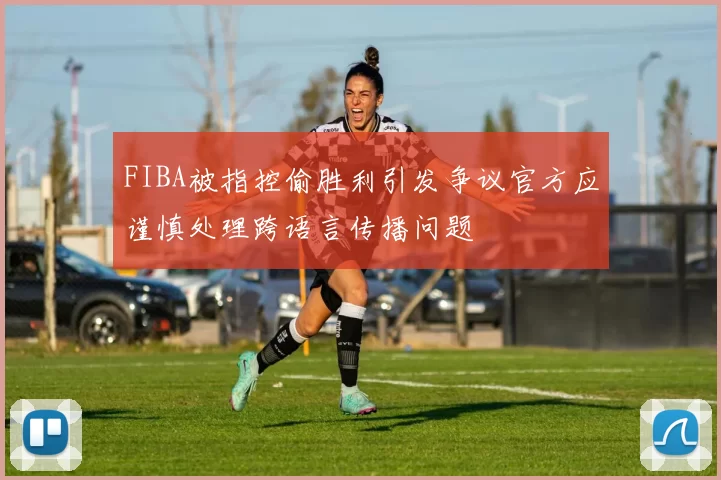 FIBA被指控偷胜利引发争议官方应谨慎处理跨语言传播问题