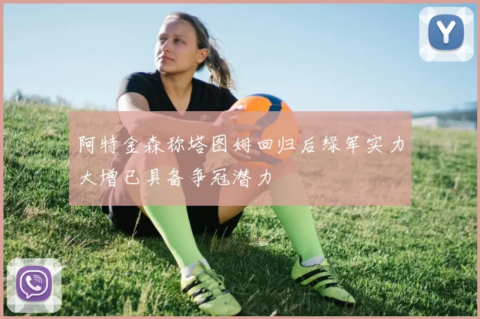 阿特金森称塔图姆回归后绿军实力大增已具备争冠潜力