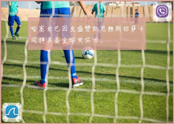 哈塞尔巴因克盛赞凯恩赖斯称萨卡同样具备金球奖实力