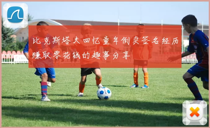 比克斯塔夫回忆童年倒卖签名经历赚取零花钱的趣事分享