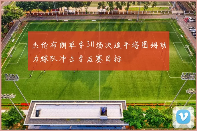 杰伦布朗单季30场次追平塔图姆助力球队冲击季后赛目标