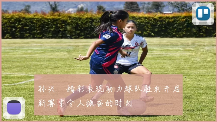 孙兴慜精彩表现助力球队胜利开启新赛季令人振奋的时刻