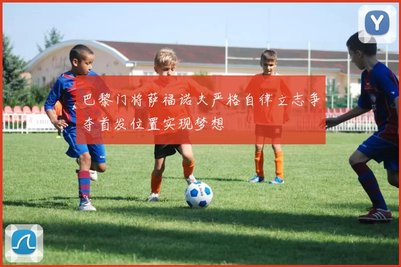 巴黎门将萨福诺夫严格自律立志争夺首发位置实现梦想