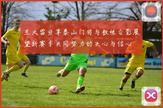 王大雷分享泰山门将与教练合影展望新赛季共同努力的决心与信心