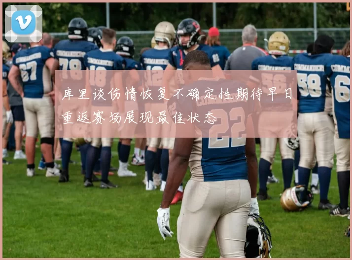 库里谈伤情恢复不确定性期待早日重返赛场展现最佳状态