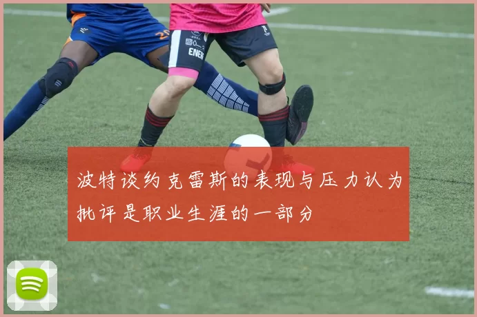 波特谈约克雷斯的表现与压力认为批评是职业生涯的一部分