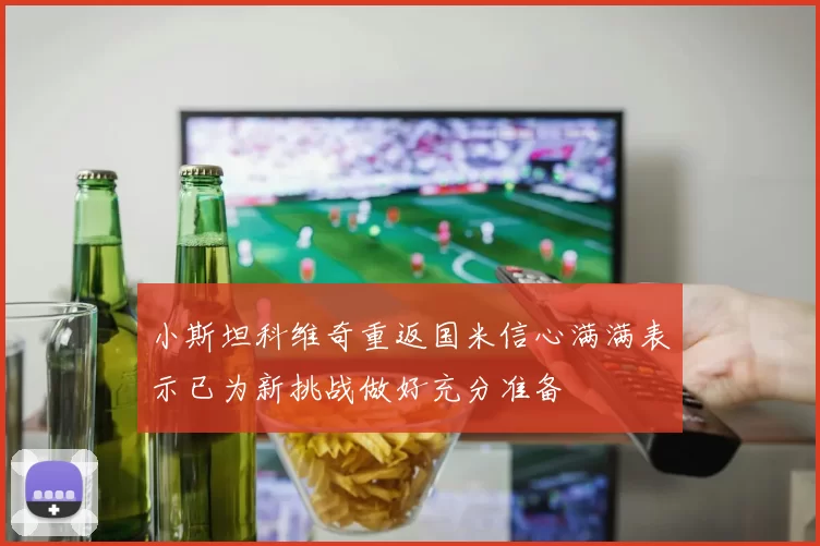 小斯坦科维奇重返国米信心满满表示已为新挑战做好充分准备