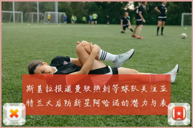 斯基拉报道曼联热刺等球队关注亚特兰大后防新星阿哈诺的潜力与表现