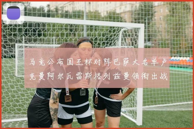 马竞公布国王杯对阵巴萨大名单卢克曼阿尔瓦雷斯格列兹曼领衔出战