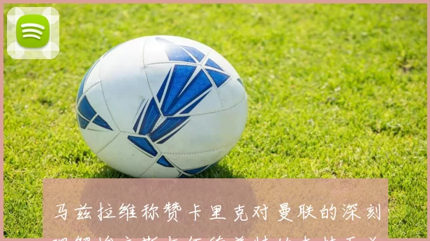 马兹拉维称赞卡里克对曼联的深刻理解埃文斯与伍德盖特的支持至关重要