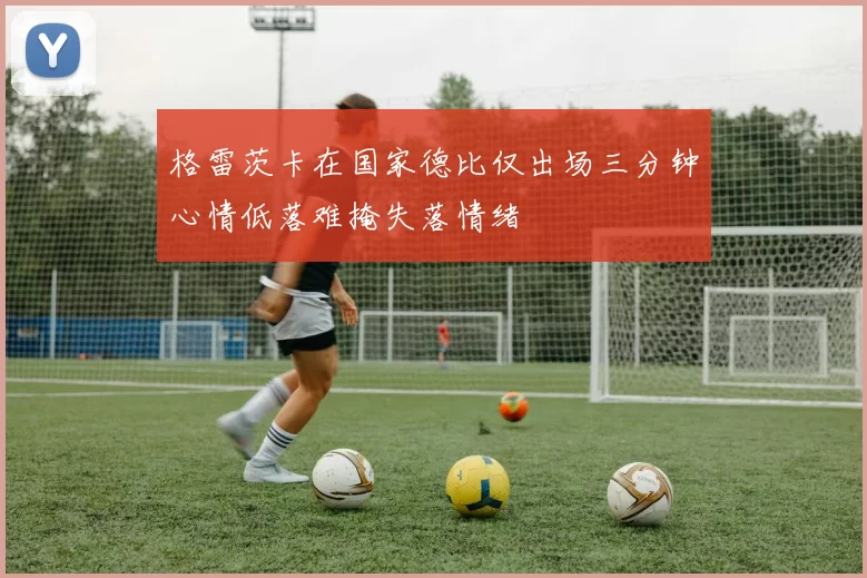 格雷茨卡在国家德比仅出场三分钟心情低落难掩失落情绪