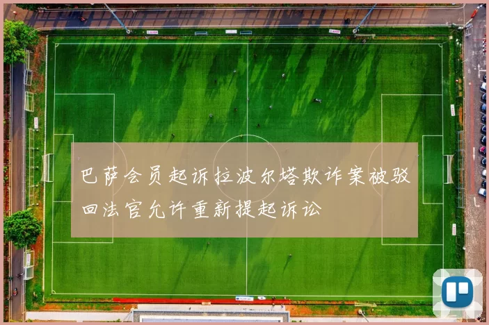 巴萨会员起诉拉波尔塔欺诈案被驳回法官允许重新提起诉讼