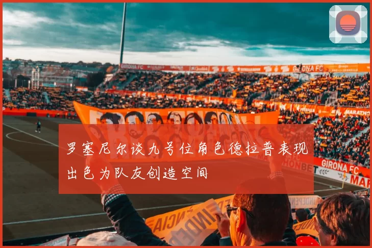 罗塞尼尔谈九号位角色德拉普表现出色为队友创造空间