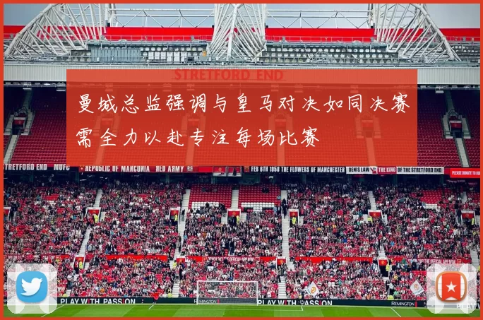曼城总监强调与皇马对决如同决赛需全力以赴专注每场比赛