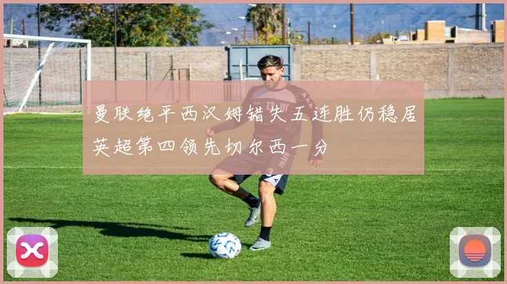 曼联绝平西汉姆错失五连胜仍稳居英超第四领先切尔西一分