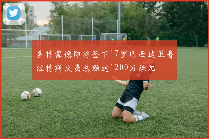 多特蒙德即将签下17岁巴西边卫普拉特斯交易总额达1200万欧元